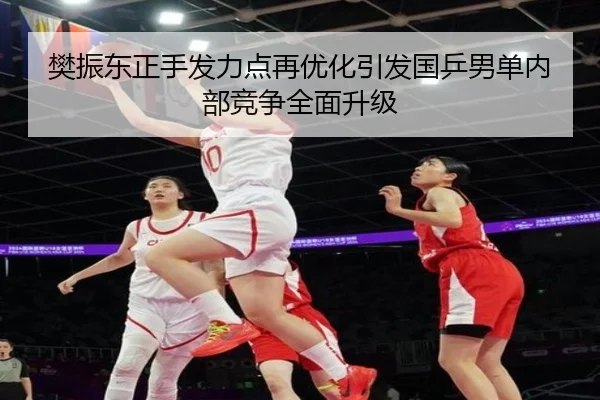 樊振东正手发力点再优化引发国乒男单内部竞争全面升级