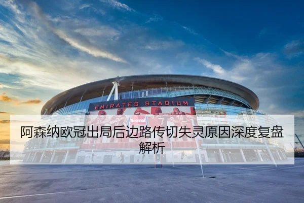 阿森纳欧冠出局后边路传切失灵原因深度复盘解析