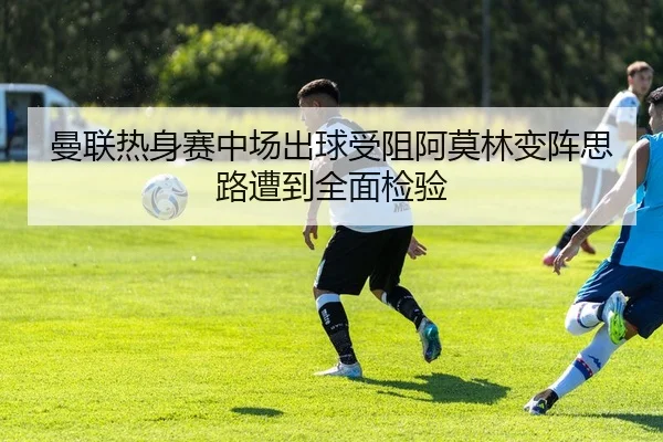 曼联热身赛中场出球受阻阿莫林变阵思路遭到全面检验