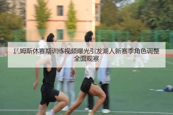 詹姆斯休赛期训练视频曝光引发湖人新赛季角色调整全面观察