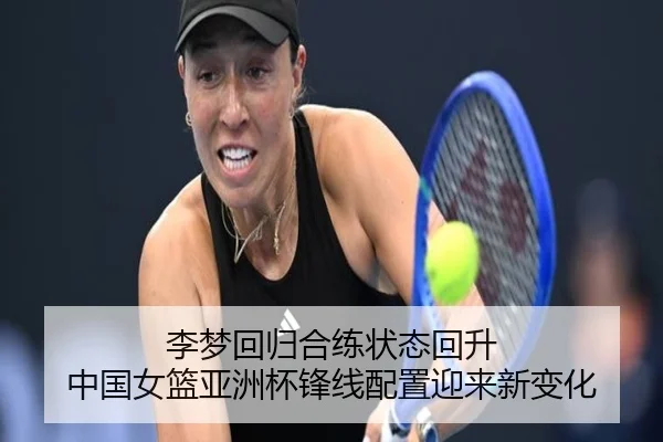 李梦回归合练状态回升 中国女篮亚洲杯锋线配置迎来新变化