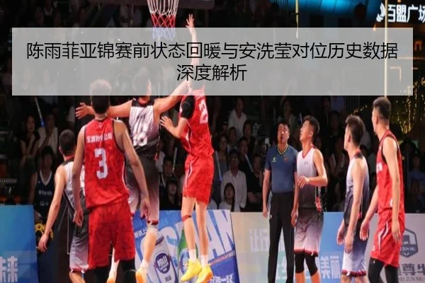 陈雨菲亚锦赛前状态回暖与安洗莹对位历史数据深度解析