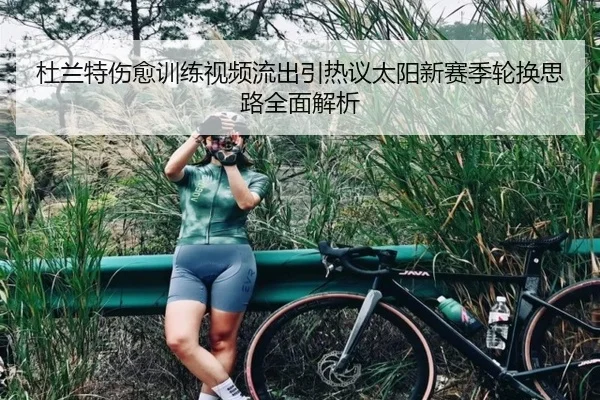 杜兰特伤愈训练视频流出引热议太阳新赛季轮换思路全面解析