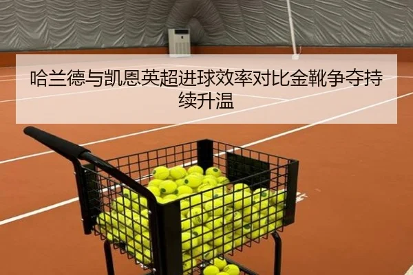 哈兰德与凯恩英超进球效率对比金靴争夺持续升温