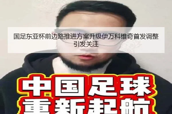 国足东亚杯前边路推进方案升级伊万科维奇首发调整引发关注
