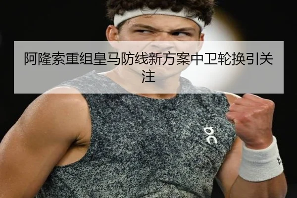 阿隆索重组皇马防线新方案中卫轮换引关注