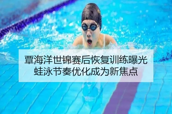 覃海洋世锦赛后恢复训练曝光 蛙泳节奏优化成为新焦点