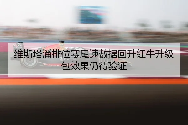 维斯塔潘排位赛尾速数据回升红牛升级包效果仍待验证