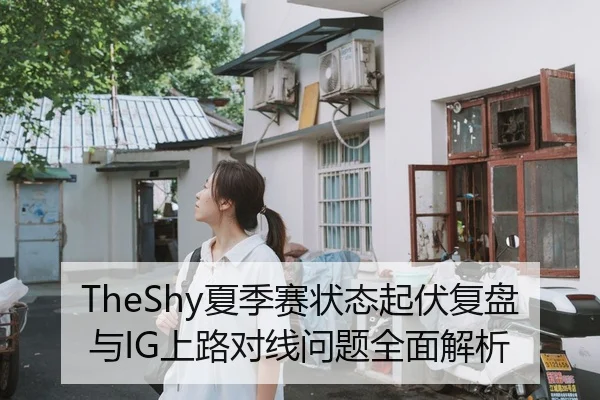 TheShy夏季赛状态起伏复盘与IG上路对线问题全面解析